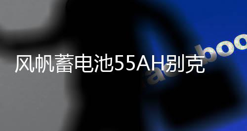 风帆蓄电池55AH别克老凯越1.6L景程雪佛兰乐风乐驰指南者汽车电瓶