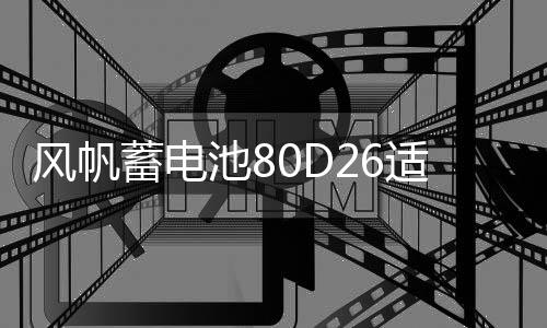 风帆蓄电池80D26适用索纳塔马自达6凯美瑞纳7 68ah汽车电瓶