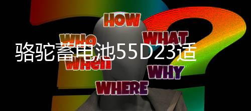 骆驼蓄电池55D23适配现代朗动起亚K3凯越天籁卡罗拉汽车电瓶