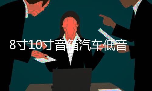 8寸10寸音箱汽车低音炮音响蓝牙12v24v220v车载重低音大功率家用
